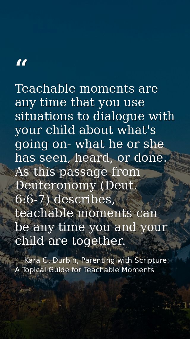 Teachable moments are any time that you use situations to dialogue with your child about what's going on- what he or she — Kara G. Durbin, Parenting with Scripture: A Topical Guide for Teachable Moments