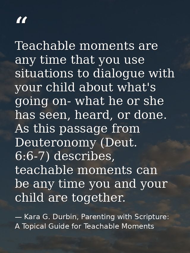 Teachable moments are any time that you use situations to dialogue with your child about what's going on- what he or she — Kara G. Durbin, Parenting with Scripture: A Topical Guide for Teachable Moments