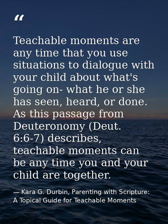 Teachable moments are any time that you use situations to dialogue with your child about what's going on- what he or she — Kara G. Durbin, Parenting with Scripture: A Topical Guide for Teachable Moments