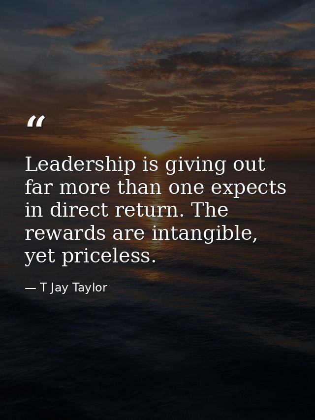 Leadership is giving out far more than one expects in direct return. The rewards are intangible, yet priceless. — T Jay Taylor
