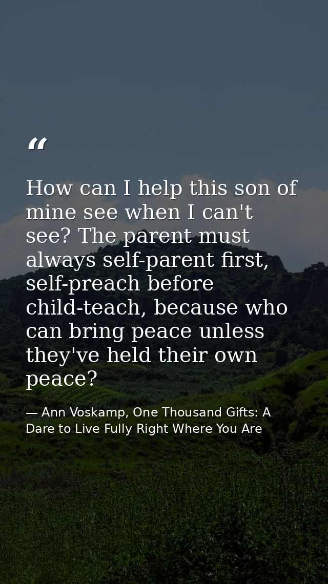 How can I help this son of mine see when I can't see? The parent must always self-parent first, self-preach before child — Ann Voskamp, One Thousand Gifts: A Dare to Live Fully Right Where You Are