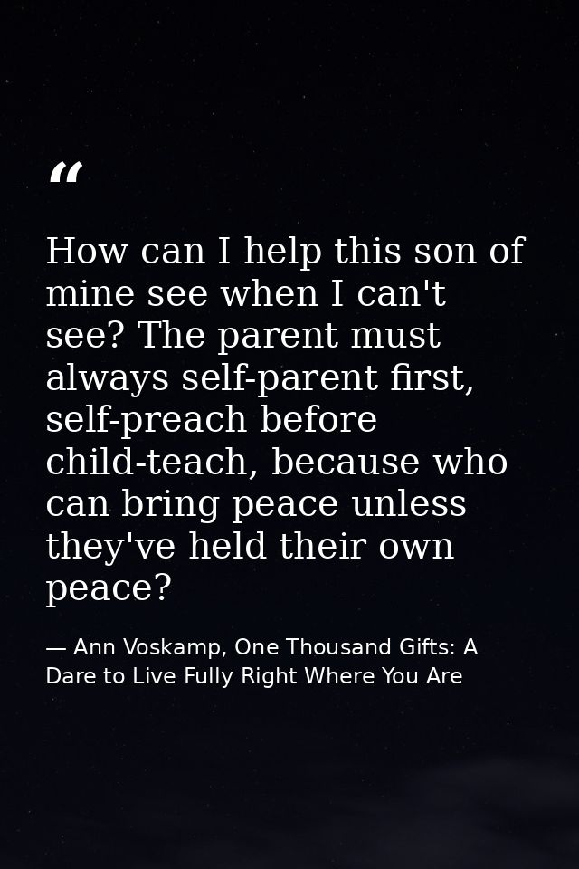 How can I help this son of mine see when I can't see? The parent must always self-parent first, self-preach before child — Ann Voskamp, One Thousand Gifts: A Dare to Live Fully Right Where You Are