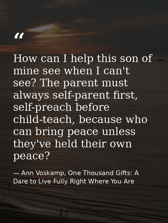 How can I help this son of mine see when I can't see? The parent must always self-parent first, self-preach before child — Ann Voskamp, One Thousand Gifts: A Dare to Live Fully Right Where You Are