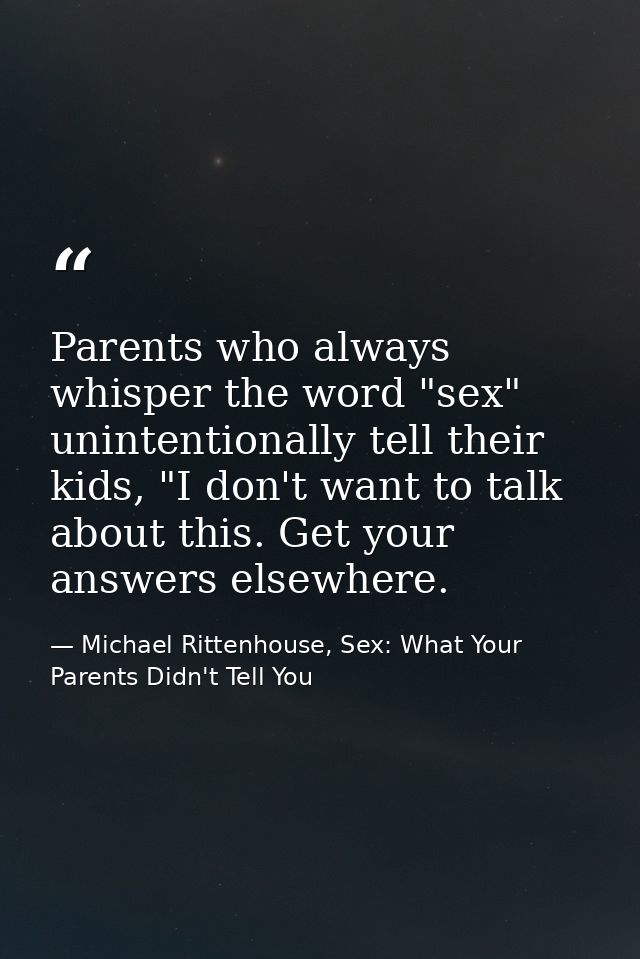 Parents who always whisper the word "sex" unintentionally tell their kids, "I don't want to talk about this. Get your an — Michael Rittenhouse, Sex: What Your Parents Didn't Tell You