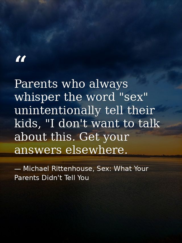 Parents who always whisper the word "sex" unintentionally tell their kids, "I don't want to talk about this. Get your an — Michael Rittenhouse, Sex: What Your Parents Didn't Tell You