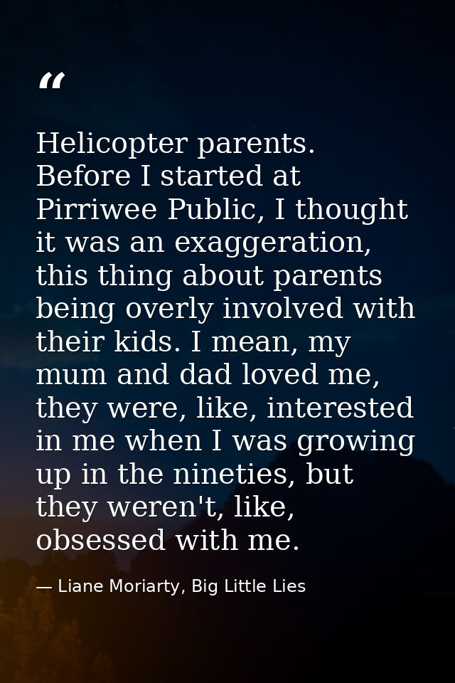 Helicopter parents. Before I started at Pirriwee Public, I thought it was an exaggeration, this thing about parents bein — Liane Moriarty, Big Little Lies