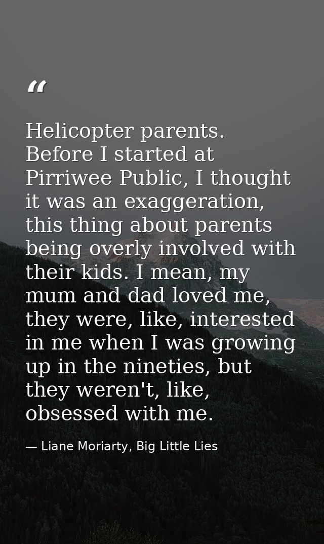 Helicopter parents. Before I started at Pirriwee Public, I thought it was an exaggeration, this thing about parents bein — Liane Moriarty, Big Little Lies