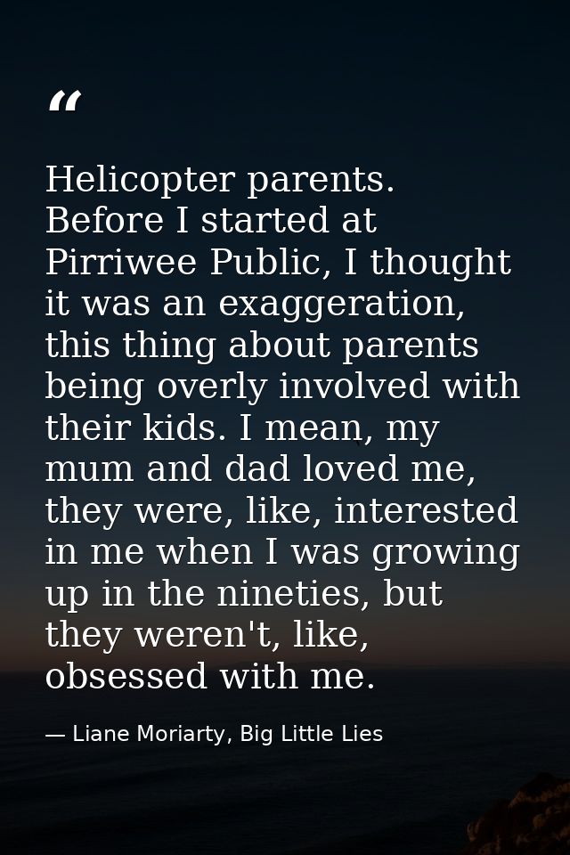 Helicopter parents. Before I started at Pirriwee Public, I thought it was an exaggeration, this thing about parents bein — Liane Moriarty, Big Little Lies