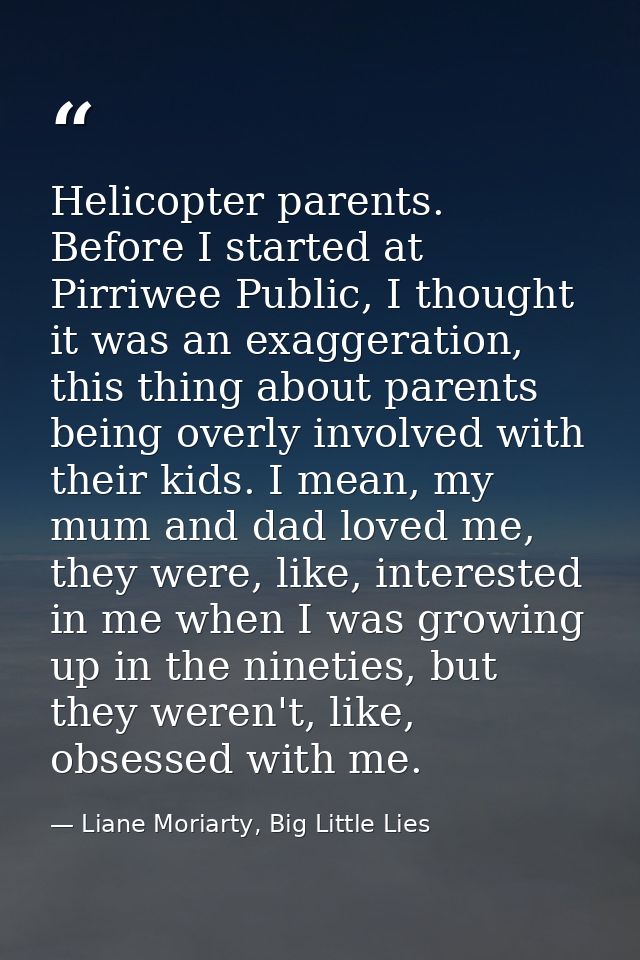 Helicopter parents. Before I started at Pirriwee Public, I thought it was an exaggeration, this thing about parents bein — Liane Moriarty, Big Little Lies