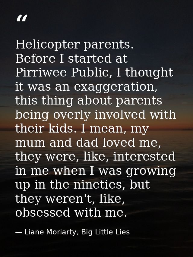 Helicopter parents. Before I started at Pirriwee Public, I thought it was an exaggeration, this thing about parents bein — Liane Moriarty, Big Little Lies
