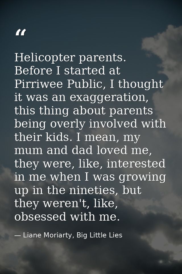 Helicopter parents. Before I started at Pirriwee Public, I thought it was an exaggeration, this thing about parents bein — Liane Moriarty, Big Little Lies