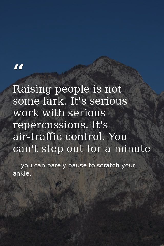 Raising people is not some lark. It's serious work with serious repercussions. It's air-traffic control. You can't step  — you can barely pause to scratch your ankle.