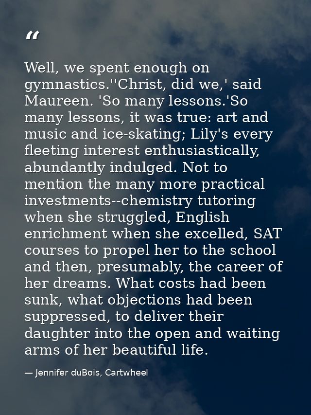 Well, we spent enough on gymnastics.''Christ, did we,' said Maureen. 'So many lessons.'So many lessons, it was true: art — Jennifer duBois, Cartwheel
