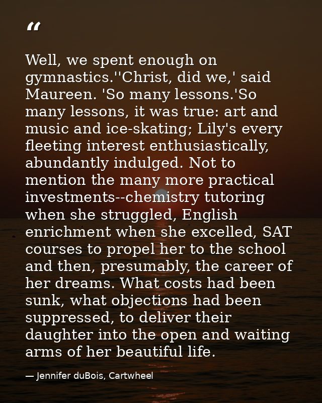 Well, we spent enough on gymnastics.''Christ, did we,' said Maureen. 'So many lessons.'So many lessons, it was true: art — Jennifer duBois, Cartwheel