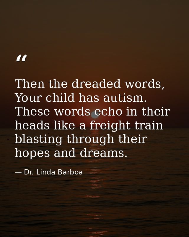 Then the dreaded words, Your child has autism. These words echo in their heads like a freight train blasting through the — Dr. Linda Barboa