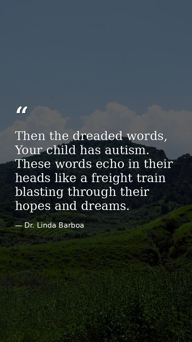 Then the dreaded words, Your child has autism. These words echo in their heads like a freight train blasting through the — Dr. Linda Barboa