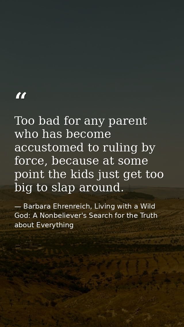 Too bad for any parent who has become accustomed to ruling by force, because at some point the kids just get too big to  — Barbara Ehrenreich, Living with a Wild God: A Nonbeliever's Search for the Truth about Everything