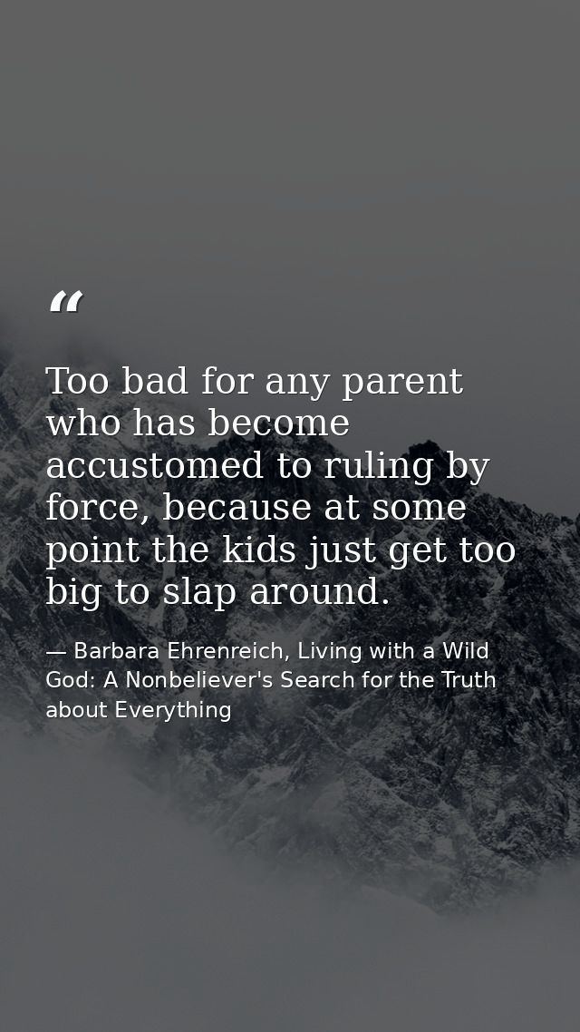 Too bad for any parent who has become accustomed to ruling by force, because at some point the kids just get too big to  — Barbara Ehrenreich, Living with a Wild God: A Nonbeliever's Search for the Truth about Everything