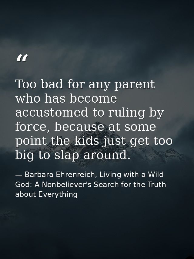 Too bad for any parent who has become accustomed to ruling by force, because at some point the kids just get too big to  — Barbara Ehrenreich, Living with a Wild God: A Nonbeliever's Search for the Truth about Everything