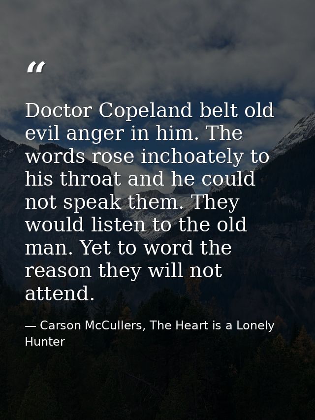 Doctor Copeland belt old evil anger in him. The words rose inchoately to his throat and he could not speak them. They wo — Carson McCullers, The Heart is a Lonely Hunter