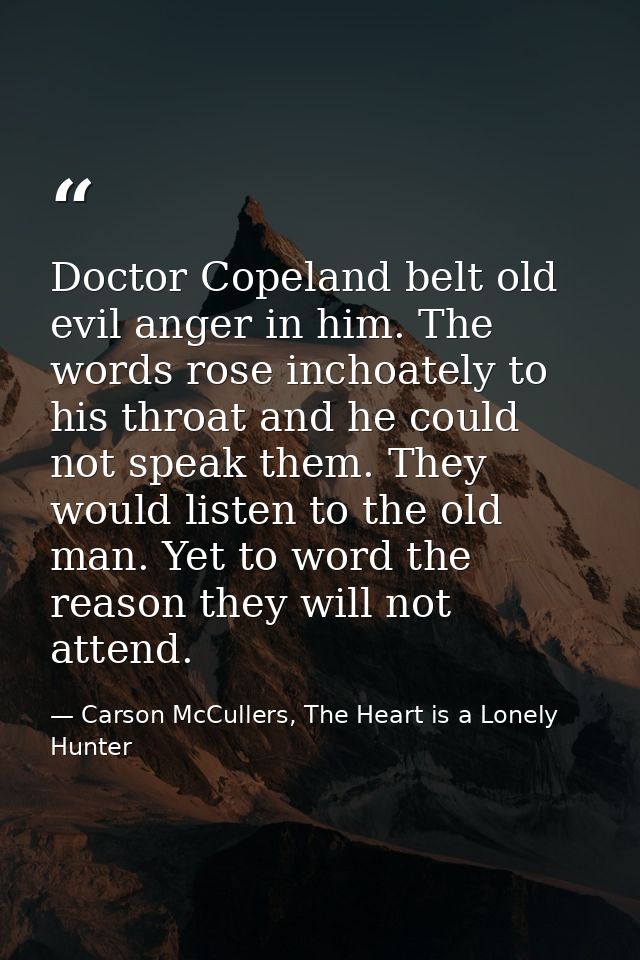 Doctor Copeland belt old evil anger in him. The words rose inchoately to his throat and he could not speak them. They wo — Carson McCullers, The Heart is a Lonely Hunter