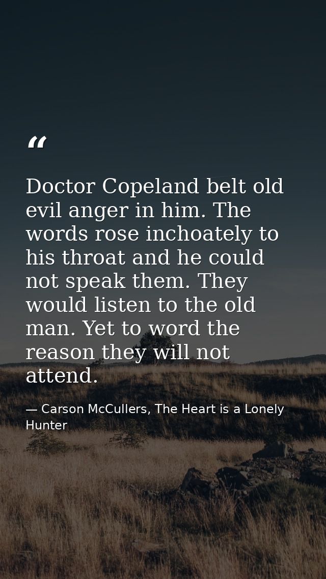 Doctor Copeland belt old evil anger in him. The words rose inchoately to his throat and he could not speak them. They wo — Carson McCullers, The Heart is a Lonely Hunter