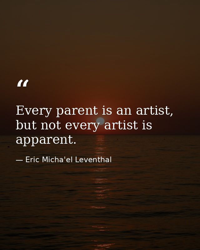 Every parent is an artist, but not every artist is apparent. — Eric Micha'el Leventhal