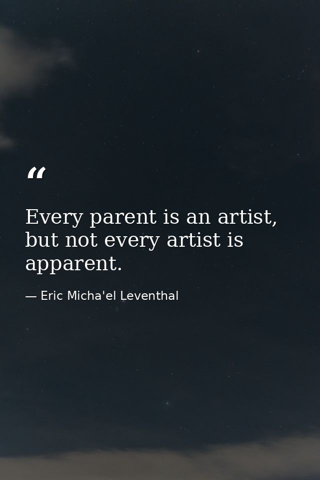 Every parent is an artist, but not every artist is apparent. — Eric Micha'el Leventhal