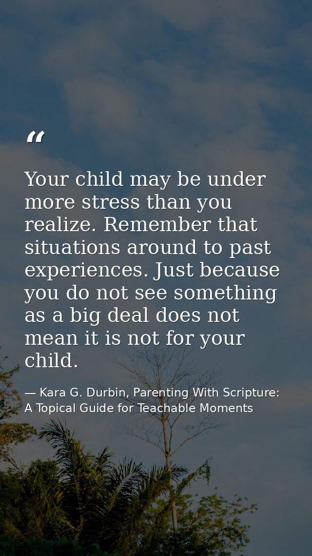 Your child may be under more stress than you realize. Remember that situations around to past experiences. Just because  — Kara G. Durbin, Parenting With Scripture: A Topical Guide for Teachable Moments