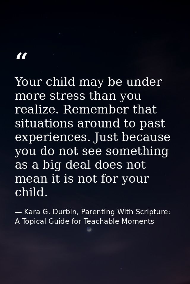 Your child may be under more stress than you realize. Remember that situations around to past experiences. Just because  — Kara G. Durbin, Parenting With Scripture: A Topical Guide for Teachable Moments