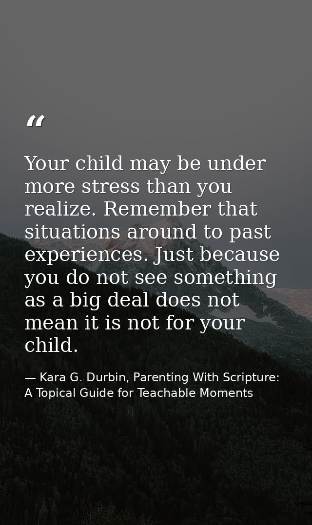 Your child may be under more stress than you realize. Remember that situations around to past experiences. Just because  — Kara G. Durbin, Parenting With Scripture: A Topical Guide for Teachable Moments