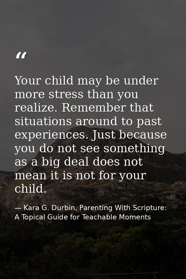 Your child may be under more stress than you realize. Remember that situations around to past experiences. Just because  — Kara G. Durbin, Parenting With Scripture: A Topical Guide for Teachable Moments