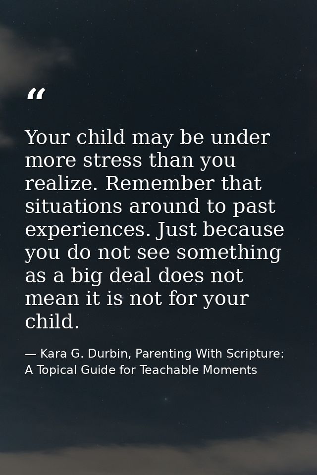 Your child may be under more stress than you realize. Remember that situations around to past experiences. Just because  — Kara G. Durbin, Parenting With Scripture: A Topical Guide for Teachable Moments