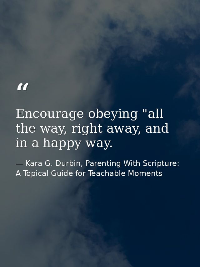 Encourage obeying "all the way, right away, and in a happy way. — Kara G. Durbin, Parenting With Scripture: A Topical Guide for Teachable Moments