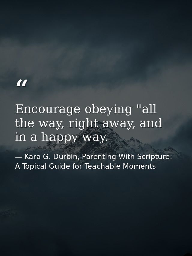 Encourage obeying "all the way, right away, and in a happy way. — Kara G. Durbin, Parenting With Scripture: A Topical Guide for Teachable Moments