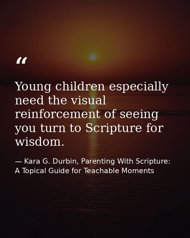 Young children especially need the visual reinforcement of seeing you turn to Scripture for wisdom. — Kara G. Durbin, Parenting With Scripture: A Topical Guide for Teachable Moments