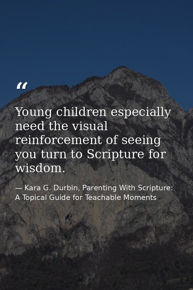 Young children especially need the visual reinforcement of seeing you turn to Scripture for wisdom. — Kara G. Durbin, Parenting With Scripture: A Topical Guide for Teachable Moments