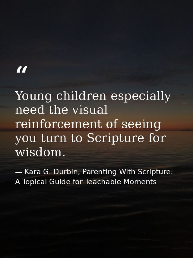Young children especially need the visual reinforcement of seeing you turn to Scripture for wisdom. — Kara G. Durbin, Parenting With Scripture: A Topical Guide for Teachable Moments