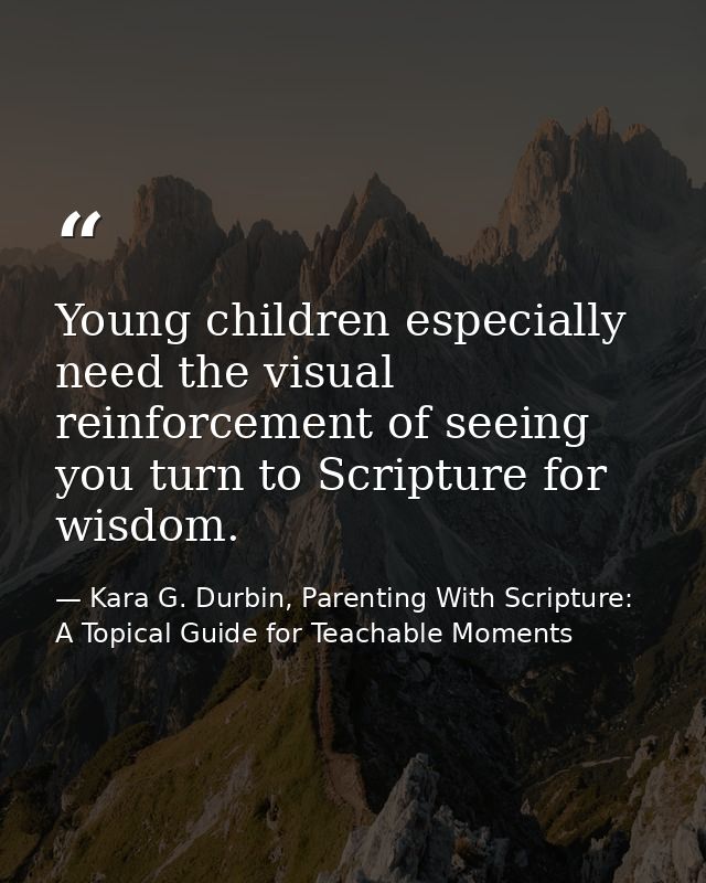 Young children especially need the visual reinforcement of seeing you turn to Scripture for wisdom. — Kara G. Durbin, Parenting With Scripture: A Topical Guide for Teachable Moments