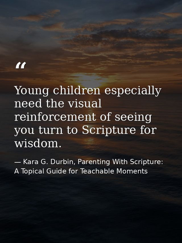 Young children especially need the visual reinforcement of seeing you turn to Scripture for wisdom. — Kara G. Durbin, Parenting With Scripture: A Topical Guide for Teachable Moments