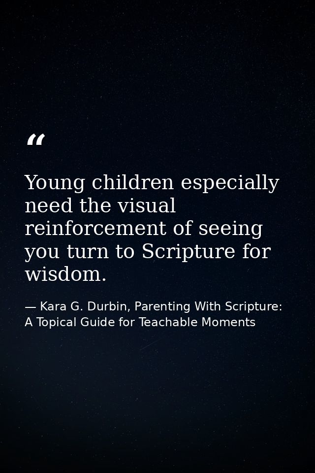 Young children especially need the visual reinforcement of seeing you turn to Scripture for wisdom. — Kara G. Durbin, Parenting With Scripture: A Topical Guide for Teachable Moments