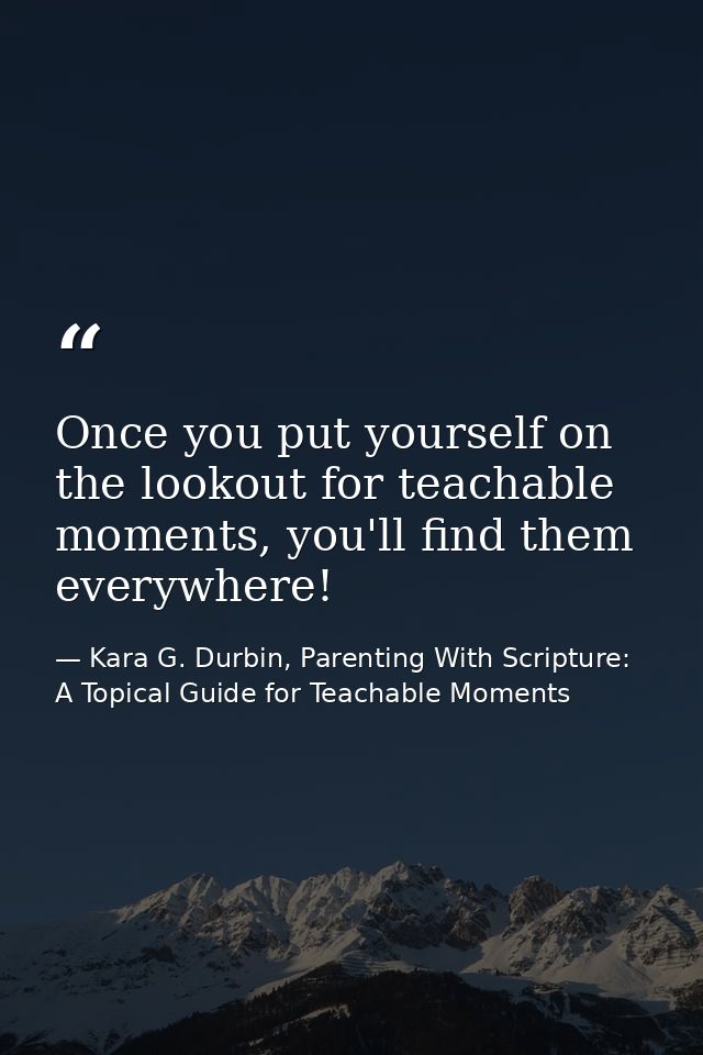 Once you put yourself on the lookout for teachable moments, you'll find them everywhere! — Kara G. Durbin, Parenting With Scripture: A Topical Guide for Teachable Moments
