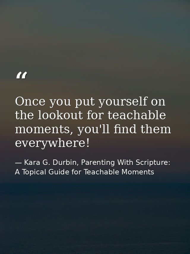 Once you put yourself on the lookout for teachable moments, you'll find them everywhere! — Kara G. Durbin, Parenting With Scripture: A Topical Guide for Teachable Moments