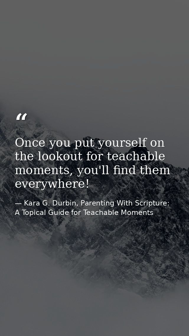 Once you put yourself on the lookout for teachable moments, you'll find them everywhere! — Kara G. Durbin, Parenting With Scripture: A Topical Guide for Teachable Moments
