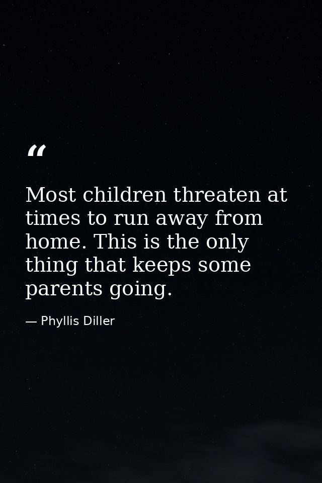 Most children threaten at times to run away from home. This is the only thing that keeps some parents going. — Phyllis Diller