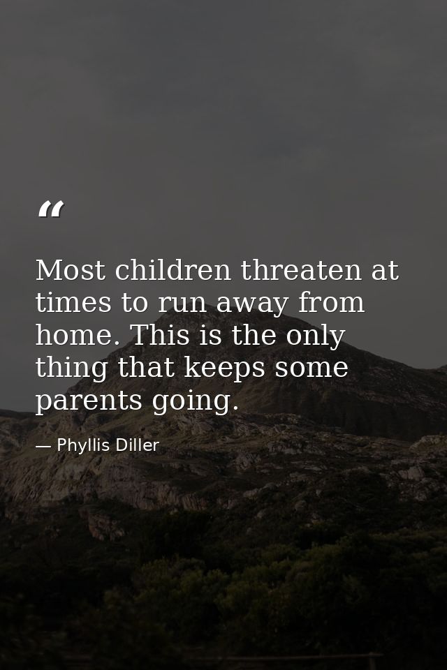Most children threaten at times to run away from home. This is the only thing that keeps some parents going. — Phyllis Diller