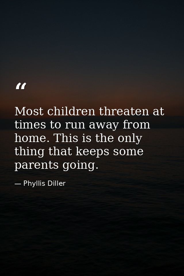 Most children threaten at times to run away from home. This is the only thing that keeps some parents going. — Phyllis Diller