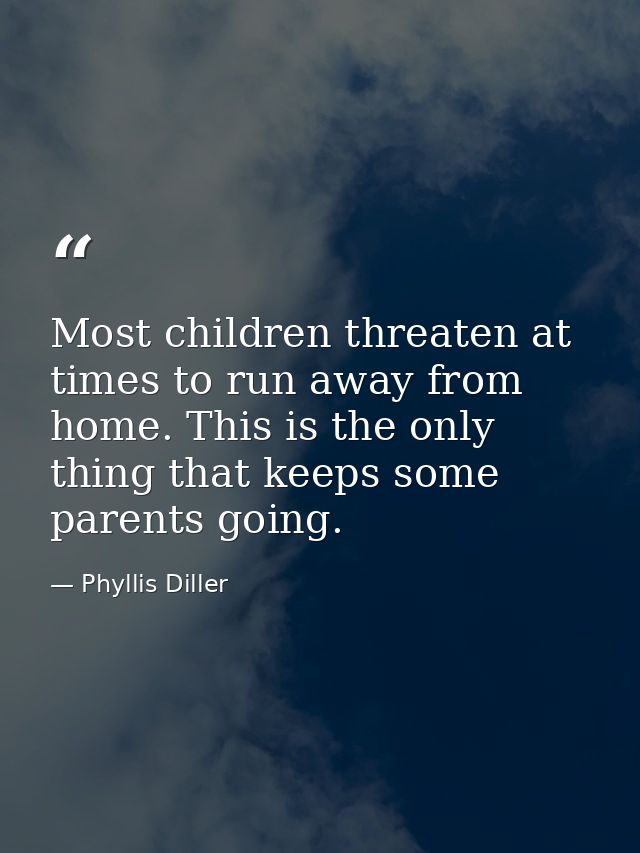 Most children threaten at times to run away from home. This is the only thing that keeps some parents going. — Phyllis Diller