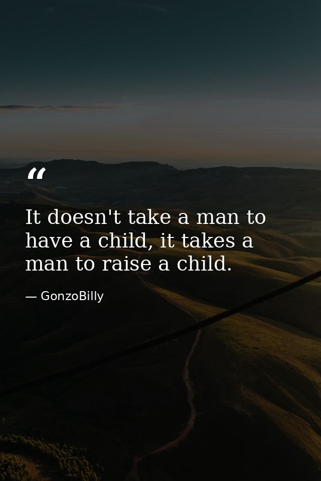 It doesn't take a man to have a child, it takes a man to raise a child. — GonzoBilly