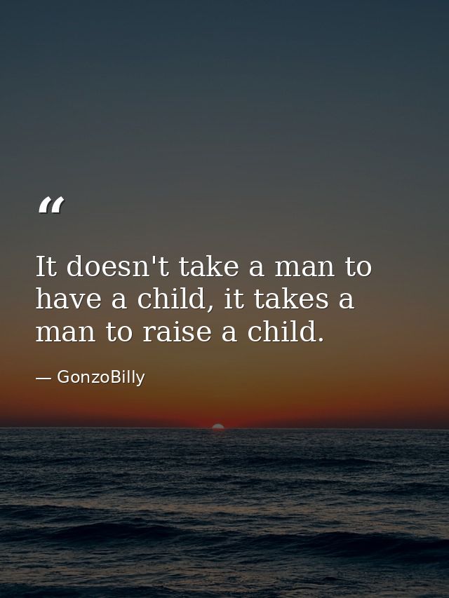 It doesn't take a man to have a child, it takes a man to raise a child. — GonzoBilly